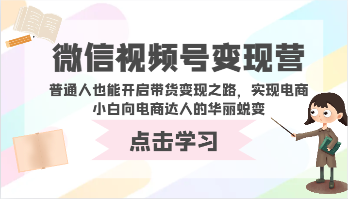 微信视频号变现营-普通人也能开启带货变现之路，实现电商小白向电商达人的华丽蜕变-云启网创