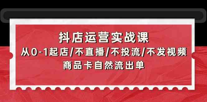 抖店运营实战课:从0-1起店/不直播/不投流/不发视频/商品卡自然流出单-云启网创