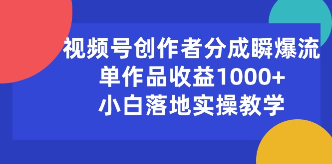（10854期）视频号创作者分成瞬爆流，单作品收益1000+，小白落地实操教学-云启网创