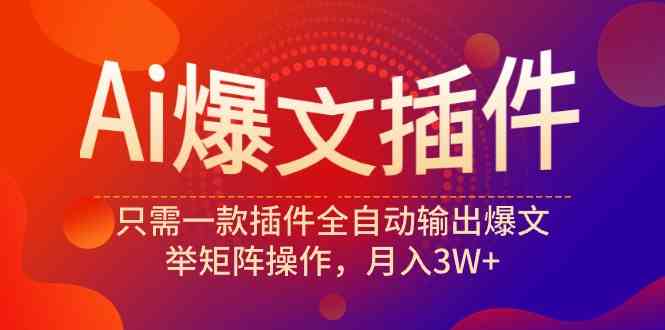 （9725期）Ai爆文插件，只需一款插件全自动输出爆文，举矩阵操作，月入3W+-云启网创