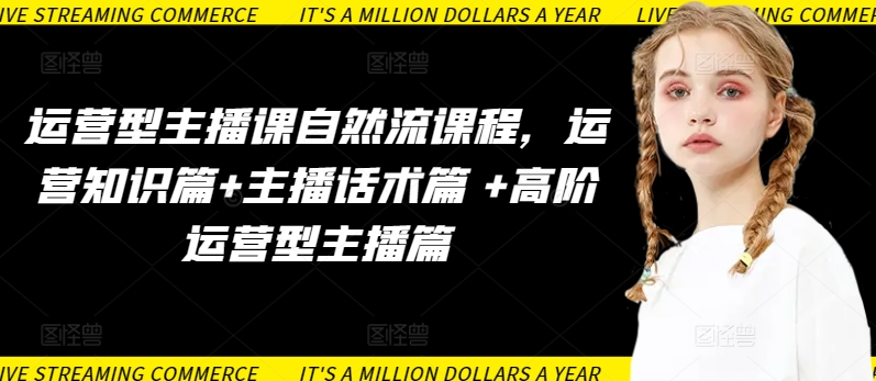 运营型主播课自然流课程,运营知识篇+主播话术篇 +高阶运营型主播篇-云启网创
