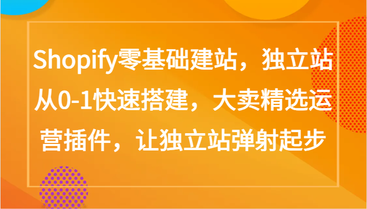 Shopify零基础建站,独立站从0-1快速搭建,大卖精选运营插件,让独立站弹射起步-云启网创