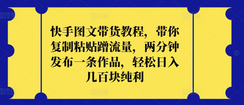 快手图文带货教程，带你复制粘贴蹭流量，两分钟发布一条作品，轻松日入几百块纯利-云启网创