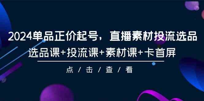 (9718期)2024单品正价起号,直播素材投流选品,选品课+投流课+素材课+卡首屏-101节-云启网创
