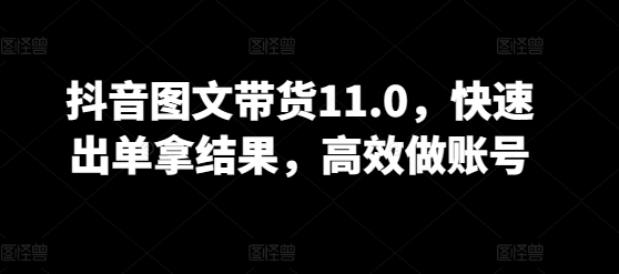 抖音图文带货11.0,快速出单拿结果,高效做账号-云启网创