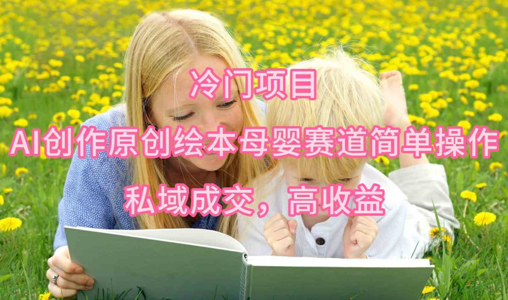 (9726期)冷门项目,AI创作原创绘本母婴赛道简单操作,私域成交,高收益-云启网创