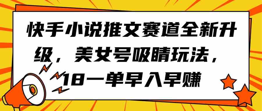 (9776期)快手小说推文赛道全新升级,美女号吸睛玩法,18一单早入早赚-云启网创
