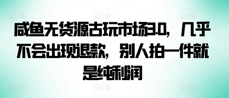 咸鱼无货源古玩市场3.0，几乎不会出现退款，别人拍一件就是纯利润-云启网创