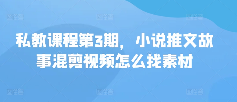 私教课程第3期，小说推文故事混剪视频怎么找素材-云启网创