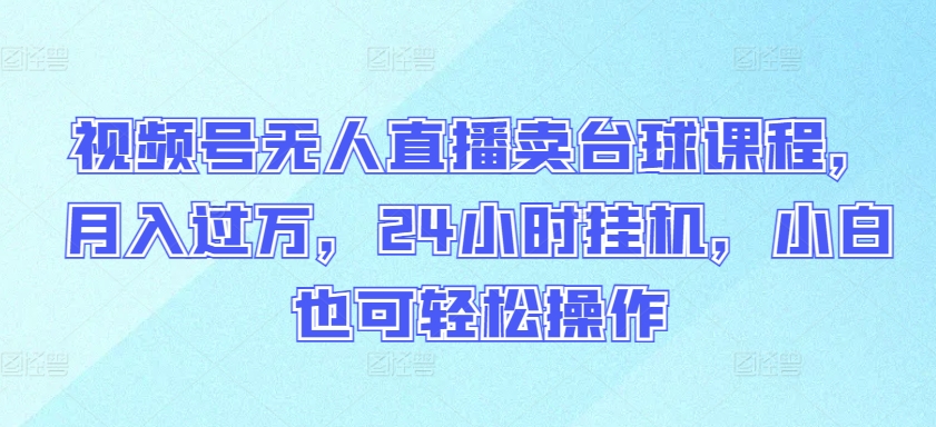 视频号无人直播卖台球课程,月入过万,24小时挂机,小白也可轻松操作-云启网创