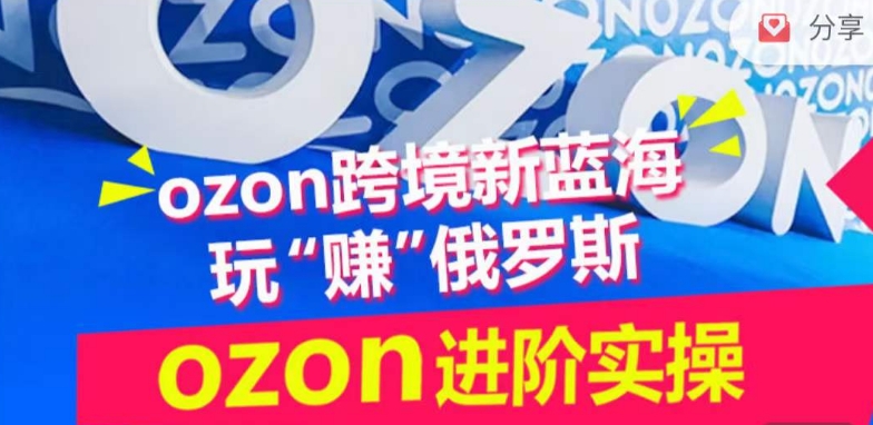 ozon跨境新蓝海玩“赚”俄罗斯,ozon进阶实操训练营-云启网创