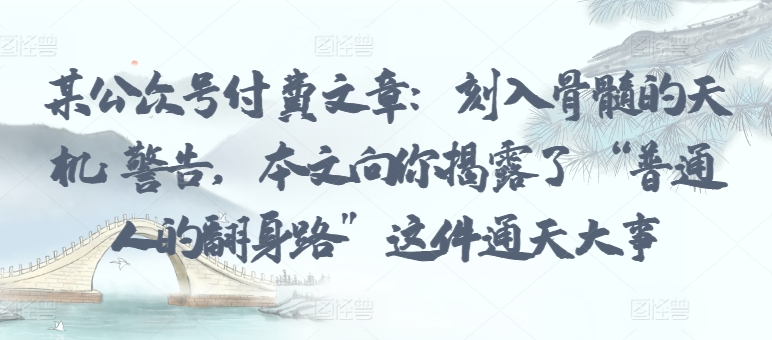 某公众号付费文章:刻入骨髓的天机: 警告,本文向你揭露了 “普通人的翻身路” 这件通天大事-云启网创