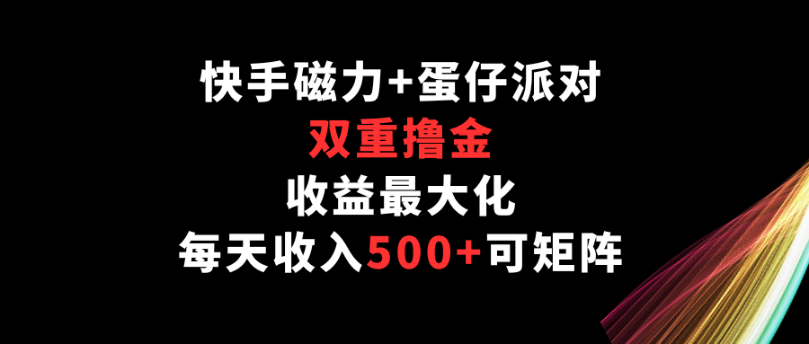 快手磁力+蛋仔派对，双重撸金，收益最大化，每天收入500+，可矩阵-云启网创