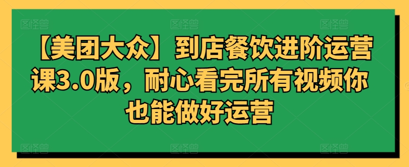 【美团大众】到店餐饮进阶运营课3.0版,耐心看完所有视频你也能做好运营-云启网创