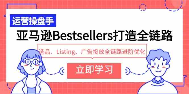 （9801期）亚马逊Bestsellers打造全链路，选品、Listing、广告投放全链路进阶优化-云启网创