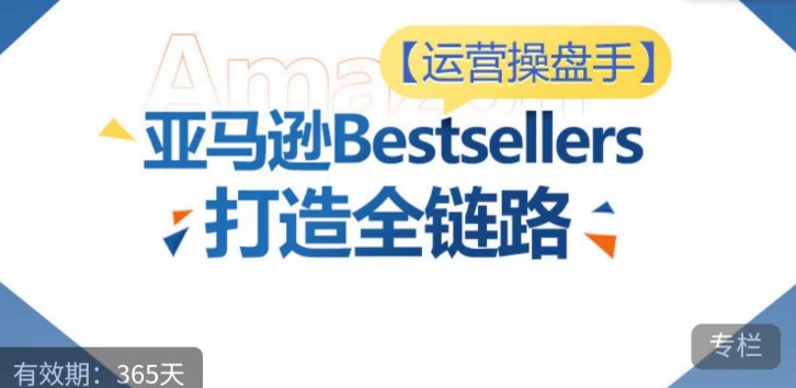 运营操盘手!亚马逊Bestsellers打造全链路,选品、Listing、广告投放全链路进阶优化-云启网创