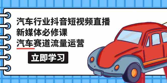 汽车行业抖音短视频直播新媒体必修课,汽车赛道流量运营(118节课)-云启网创