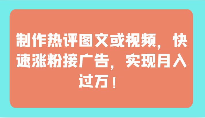 制作热评图文或视频,快速涨粉接广告,实现月入过万!-云启网创