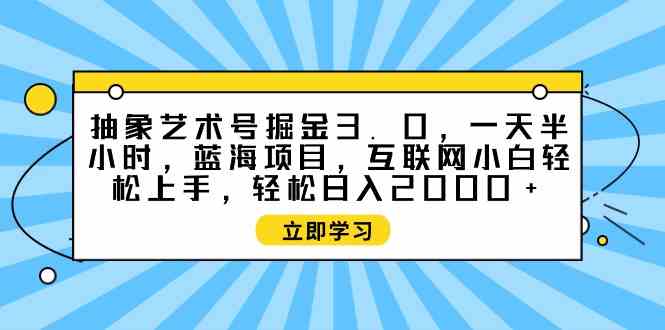 (9711期)抽象艺术号掘金3.0,一天半小时 ,蓝海项目, 互联网小白轻松上手,轻松…-云启网创