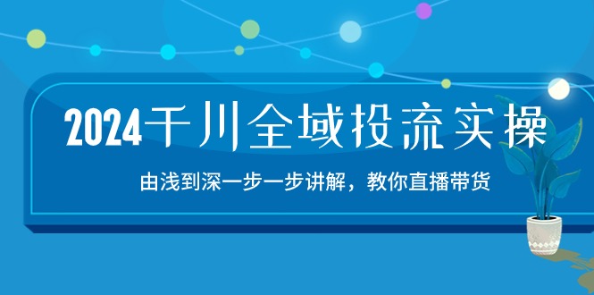 2024千川全域投流精品实操：由谈到深一步一步讲解，教你直播带货（15节）-云启网创