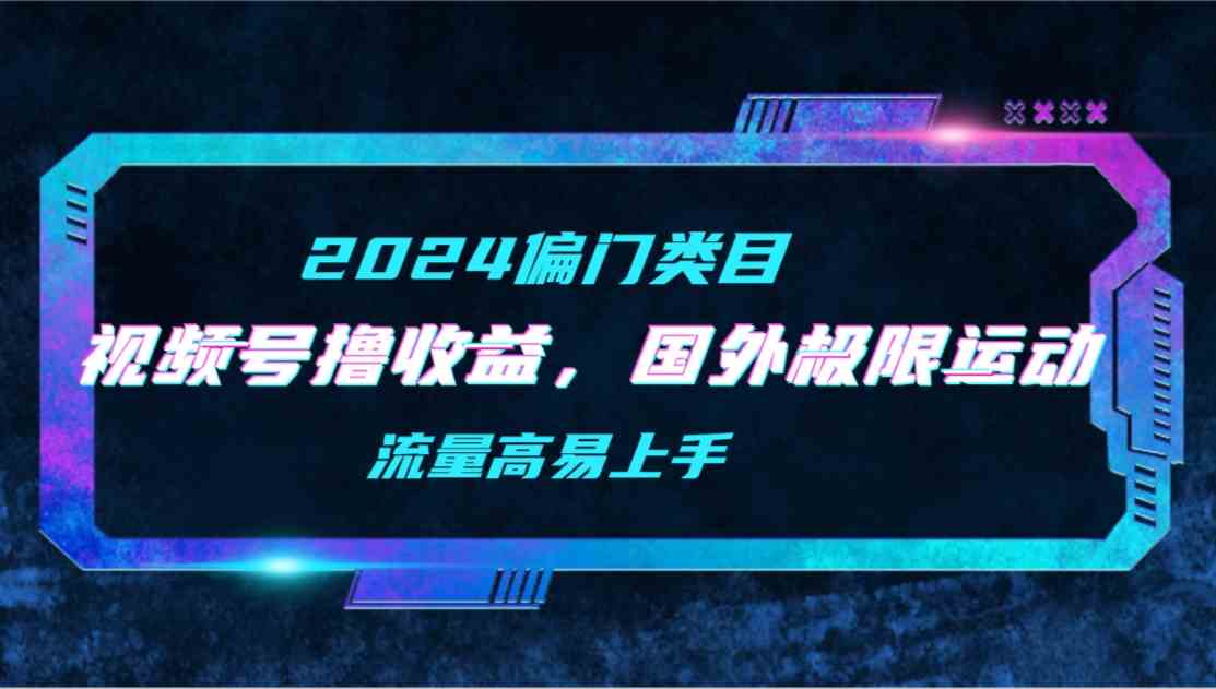 （9774期）【2024偏门类目】视频号撸收益，二创国外极限运动视频锦集，流量高易上手-云启网创