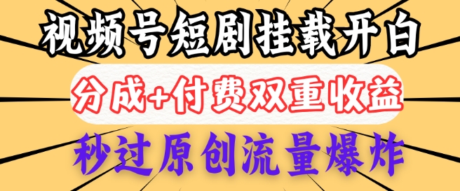 2025视频号短剧内测挂载开白权限，分成+付费双重收益，秒过原创流量爆炸，小白有手就会-云启网创