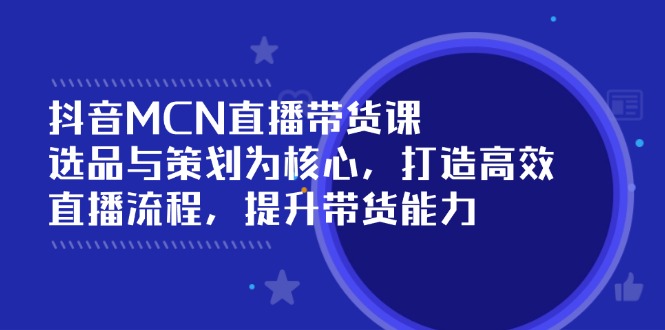 （14343期）抖音MCN直播带货课：选品与策划为核心, 打造高效直播流程, 提升带货能力-云启网创