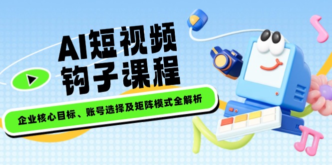 （14266期）AI短视频钩子课程，企业核心目标、账号选择及矩阵模式全解析-云启网创