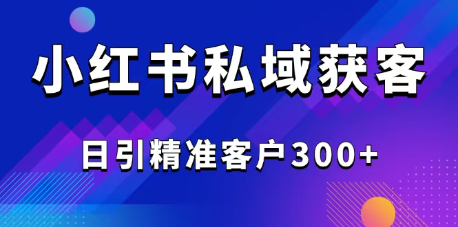 （14304期）2025最新小红书平台引流获客截流自热玩法讲解，日引精准客户300+-云启网创