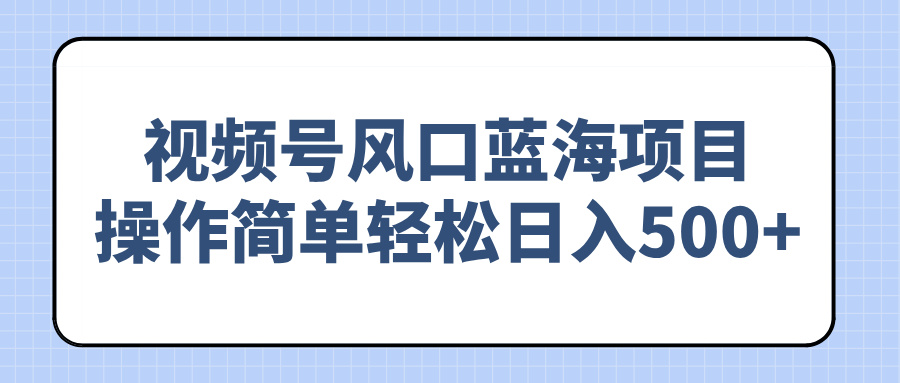 （14276期）视频号风口蓝海项目，操作简单轻松日入500+-云启网创