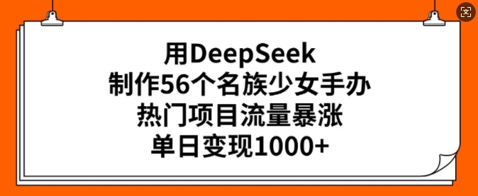 用DeepSeek制作56个名族少女手办，热门项目流量暴涨，单日变现多张-云启网创