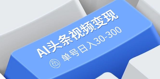 （14375期）AI头条视频变现：AI原创搬运玩法，无需剪辑，多平台发布，单号日入30-300-云启网创