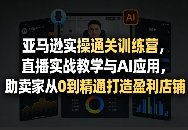 亚马逊实操通关训练营，直播实战教学与AI应用，助卖家从0到精通打造盈利店铺(更新9月30日)-拾亿云创