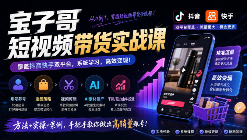 宝子哥短视频带货实战课，覆盖抖音快手双平台，账号养号、选品、剪辑，到AI素材量产、千川磁力金牛投流等(26年9月更新)-拾亿云创