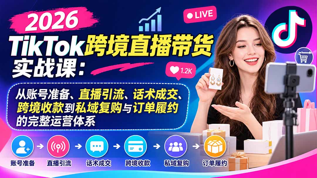 2026TikTok跨境直播带货实战课：从账号准备、直播引流、话术成交、跨境收款到私域复购与订单履约的完整运营体系-拾亿云创