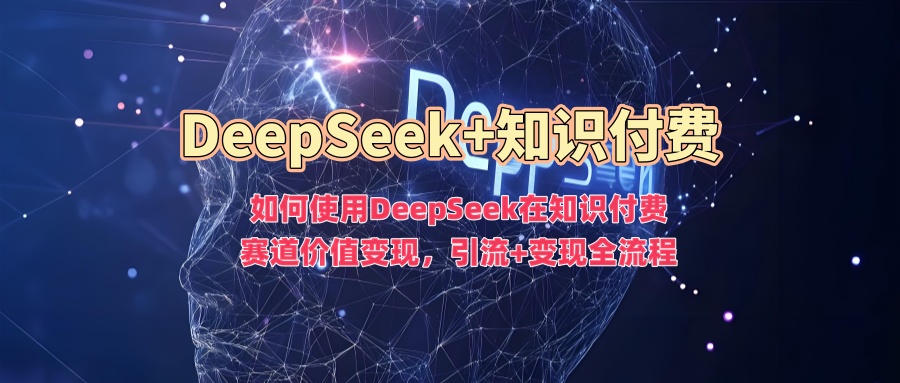 如何使用DeepSeek在知识付费赛道价值变现，引流+变现全流程-云启网创