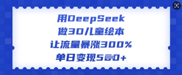 用DeepSeek做3D儿童绘本，让流量暴涨300%，单日变现多张-云启网创