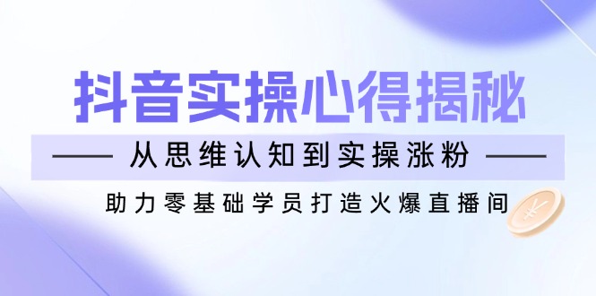 （14344期）抖音实战心得揭秘，从思维认知到实操涨粉，助力零基础学员打造火爆直播间-云启网创