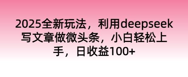 2025全新玩法，利用deepseek写文章做微头条，小白轻松上手，日收益100+-云启网创