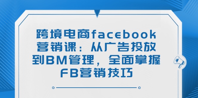 （14314期）跨境电商facebook营销课：从广告投放到BM管理，全面掌握FB营销技巧-云启网创