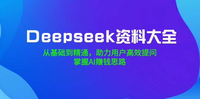 （14331期）Deepseek资料大全，从基础到精通，助力用户高效提问，掌握AI赚钱思路-云启网创