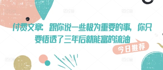 付费文章：跟你说一些极为重要的事，你只要悟透了 三年后 就能富的流油-云启网创