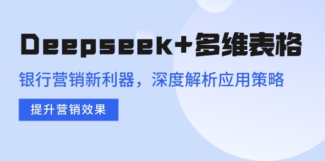 （14280期）Deepseek+多维表格，银行营销新利器，深度解析应用策略，提升营销效果-云启网创