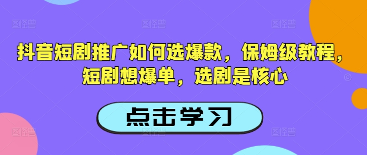 抖音短剧推广如何选爆款，保姆级教程，短剧想爆单，选剧是核心-云启网创
