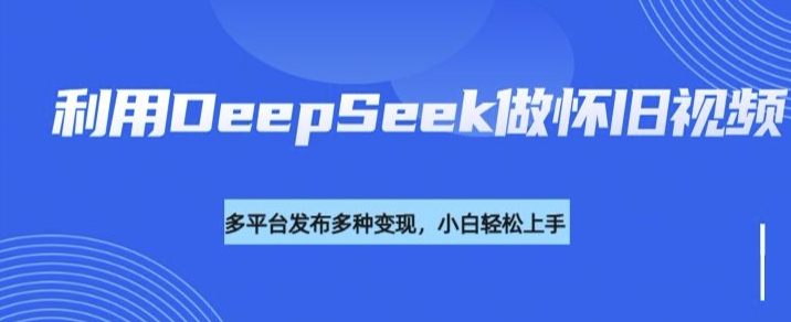 利用DeepSeek做怀旧视频，流量号多渠道变现能力强-云启网创