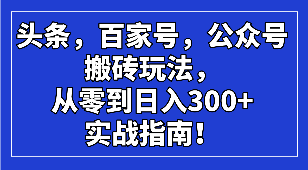 （14405期）头条，百家号，公众号搬砖玩法，从零到日入300+的实战指南！-云启网创
