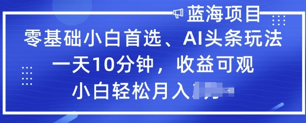 零基础小白首选，AI头条玩法，一天10分钟，收益可观，小白轻松月入过W-云启网创
