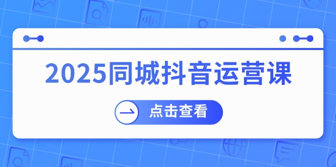 （14286期）2025同城抖音运营课：涵盖实体店盈利，团购好处，助商家获取流量-云启网创