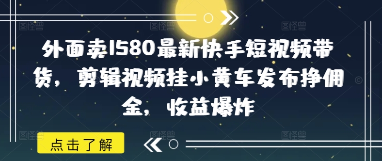 外面卖1580最新快手短视频带货，剪辑视频挂小黄车发布挣佣金，收益爆炸-云启网创