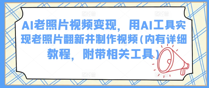 AI老照片视频变现，用AI工具实现老照片翻新并制作视频(内有详细教程，附带相关工具)-云启网创